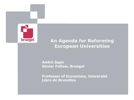 An Agenda for Reforming European Universities André Sapir Senior Fellow, Bruegel Professor of Economics, Université Libre de Bruxelles.