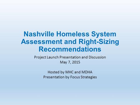 Nashville Homeless System Assessment and Right-Sizing Recommendations Project Launch Presentation and Discussion May 7, 2015 Hosted by MHC and MDHA Presentation.