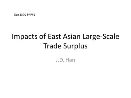 Impacts of East Asian Large-Scale Trade Surplus J.D. Han Eco 3370 PPP#2.