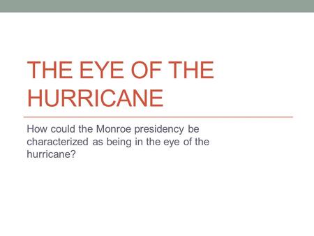 THE EYE OF THE HURRICANE How could the Monroe presidency be characterized as being in the eye of the hurricane?