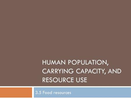 HUMAN POPULATION, CARRYING CAPACITY, AND RESOURCE USE 3.5 Food resources.