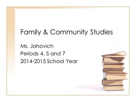 Family & Community Studies Ms. Johovich Periods 4, 5 and 7 2014-2015 School Year.