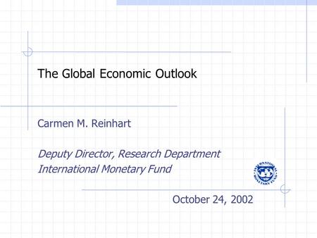 The Global Economic Outlook Carmen M. Reinhart Deputy Director, Research Department International Monetary Fund October 24, 2002.