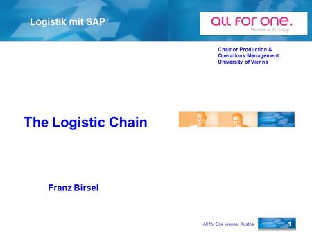 1 Logistik mit SAP Chair or Production & Operations Management University of Vienna All for One Vienna, Austria Franz Birsel The Logistic Chain.