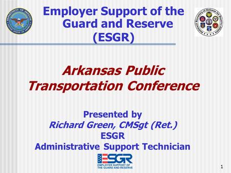 1 Employer Support of the Guard and Reserve (ESGR) Arkansas Public Transportation Conference Presented by Richard Green, CMSgt (Ret.) ESGR Administrative.