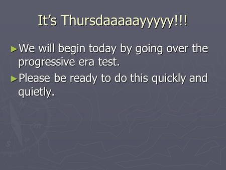 It’s Thursdaaaaayyyyy!!! ► We will begin today by going over the progressive era test. ► Please be ready to do this quickly and quietly.