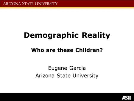 A rizona S tate U niversity Demographic Reality Who are these Children? Eugene Garcia Arizona State University.