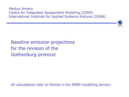 Baseline emission projections for the revision of the Gothenburg protocol All calculations refer to Parties in the EMEP modelling domain Markus Amann Centre.