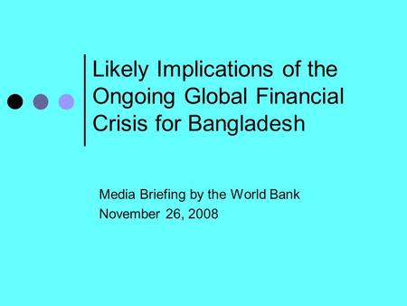 Likely Implications of the Ongoing Global Financial Crisis for Bangladesh Media Briefing by the World Bank November 26, 2008.