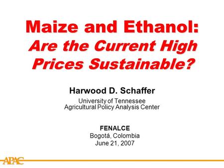 APCA Maize and Ethanol: Are the Current High Prices Sustainable? Harwood D. Schaffer University of Tennessee Agricultural Policy Analysis Center FENALCE.