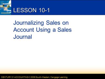 CENTURY 21 ACCOUNTING © 2009 South-Western, Cengage Learning LESSON 10-1 Journalizing Sales on Account Using a Sales Journal.
