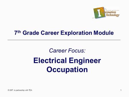 © UNT in partnership with TEA1 7 th Grade Career Exploration Module Career Focus: Electrical Engineer Occupation.