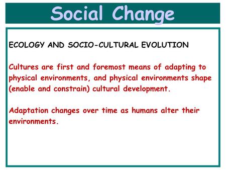 Social Change ECOLOGY AND SOCIO-CULTURAL EVOLUTION Cultures are first and foremost means of adapting to physical environments, and physical environments.