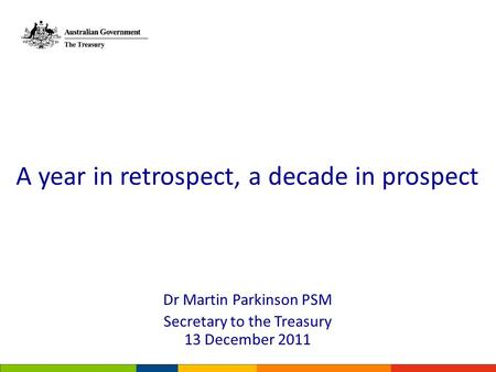 Dr Martin Parkinson PSM Secretary to the Treasury 13 December 2011 A year in retrospect, a decade in prospect.