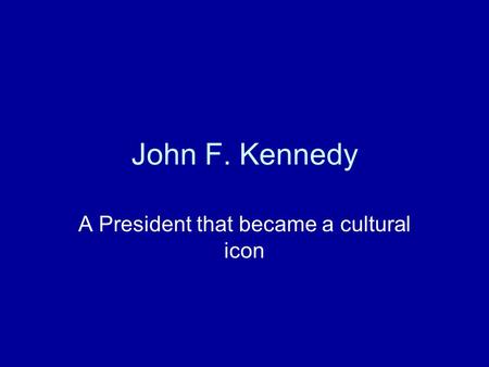 John F. Kennedy A President that became a cultural icon.