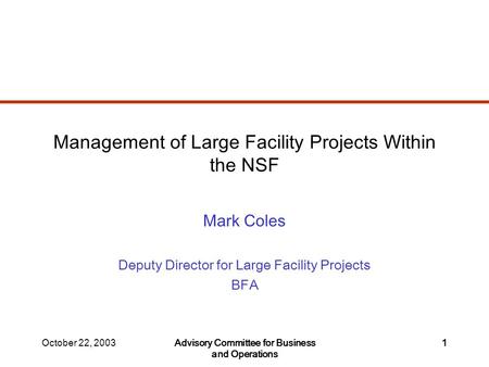 October 22, 2003Advisory Committee for Business and Operations 1 Management of Large Facility Projects Within the NSF Mark Coles Deputy Director for Large.