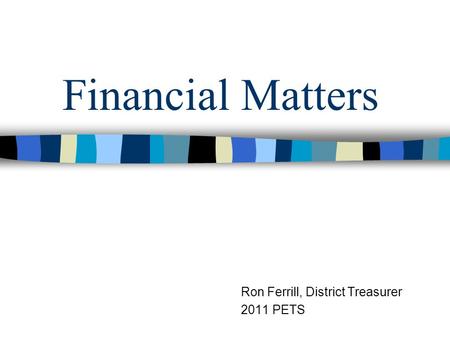Financial Matters Ron Ferrill, District Treasurer 2011 PETS.
