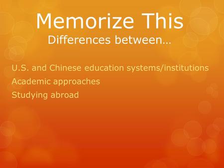 Memorize This Differences between… U.S. and Chinese education systems/institutions Academic approaches Studying abroad.