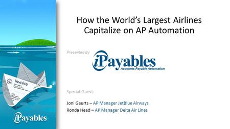How the World’s Largest Airlines Capitalize on AP Automation Presented By Special Guest: Joni Geurts – AP Manager JetBlue Airways Ronda Head – AP Manager.