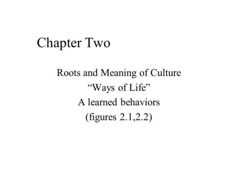 Chapter Two Roots and Meaning of Culture “Ways of Life” A learned behaviors (figures 2.1,2.2)