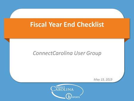 Fiscal Year End Checklist ConnectCarolina User Group May 15, 2015.