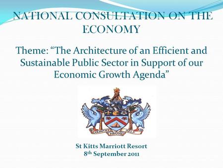 NATIONAL CONSULTATION ON THE ECONOMY Theme: “The Architecture of an Efficient and Sustainable Public Sector in Support of our Economic Growth Agenda” St.
