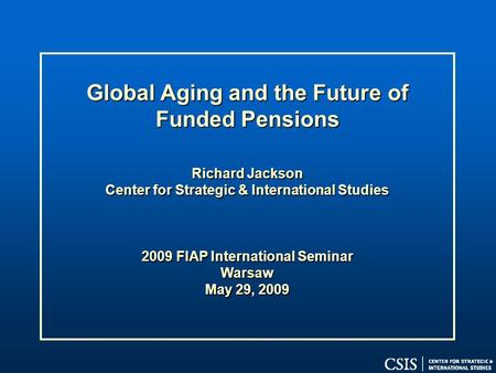 Global Aging and the Future of Funded Pensions Richard Jackson Center for Strategic & International Studies 2009 FIAP International Seminar Warsaw May.