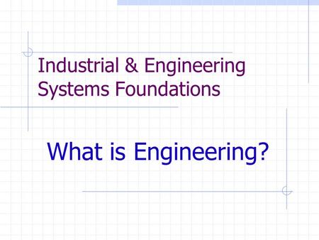 Industrial & Engineering Systems Foundations What is Engineering?