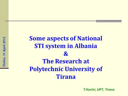 Some aspects of National STI system in Albania & The Research at Polytechnic University of Tirana T.Korini, UPT, Tirana Tbilisi, 11 April 2012.