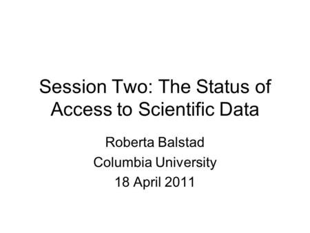 Session Two: The Status of Access to Scientific Data Roberta Balstad Columbia University 18 April 2011.