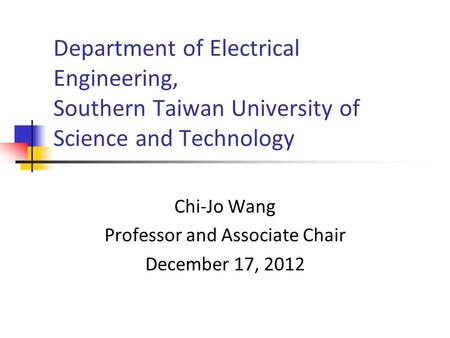 Department of Electrical Engineering, Southern Taiwan University of Science and Technology Chi-Jo Wang Professor and Associate Chair December 17, 2012.
