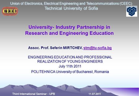 Union of Electronics, Electrical Engineering and Telecommunications (CEEC) Technical University of Sofia Third International Seminar - UPB 11.07.2011 University-