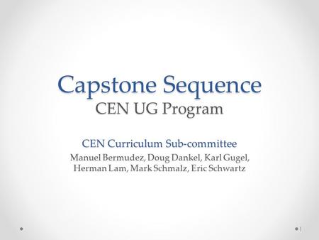 Capstone Sequence CEN UG Program CEN Curriculum Sub-committee Manuel Bermudez, Doug Dankel, Karl Gugel, Herman Lam, Mark Schmalz, Eric Schwartz 1.