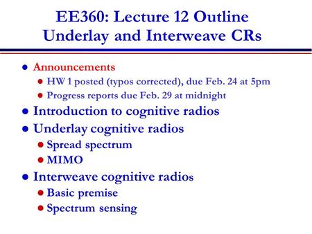 EE360: Lecture 12 Outline Underlay and Interweave CRs Announcements HW 1 posted (typos corrected), due Feb. 24 at 5pm Progress reports due Feb. 29 at midnight.