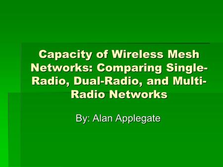 Capacity of Wireless Mesh Networks: Comparing Single- Radio, Dual-Radio, and Multi- Radio Networks By: Alan Applegate.