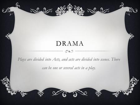DRAMA Plays are divided into Acts, and acts are divided into scenes. There can be one or several acts in a play.