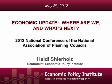 ECONOMIC UPDATE: WHERE ARE WE, AND WHAT’S NEXT? Heidi Shierholz Economist, Economic Policy Institute May 5 th, 2012 2012 National Conference of the National.