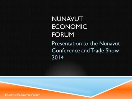 NUNAVUT ECONOMIC FORUM Presentation to the Nunavut Conference and Trade Show 2014 Nunavut Economic Forum.