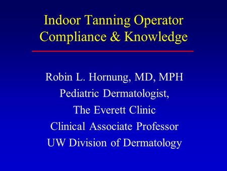 Indoor Tanning Operator Compliance & Knowledge Robin L. Hornung, MD, MPH Pediatric Dermatologist, The Everett Clinic Clinical Associate Professor UW Division.