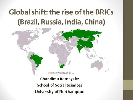 Global shift: the rise of the BRICs (Brazil, Russia, India, China) Chandima Ratnayake School of Social Sciences University of Northampton ImageImage from.