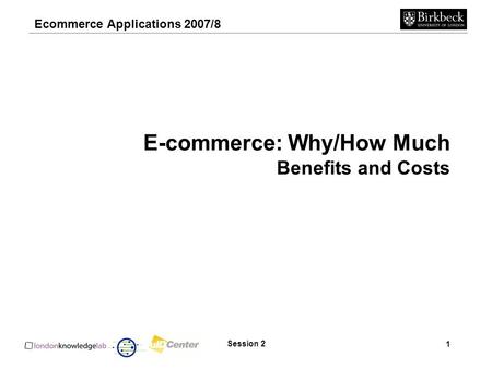 Ecommerce Applications 2007/8 1 Session 2 E-commerce: Why/How Much Benefits and Costs.