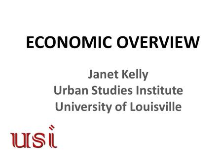 ECONOMIC OVERVIEW Janet Kelly Urban Studies Institute University of Louisville.