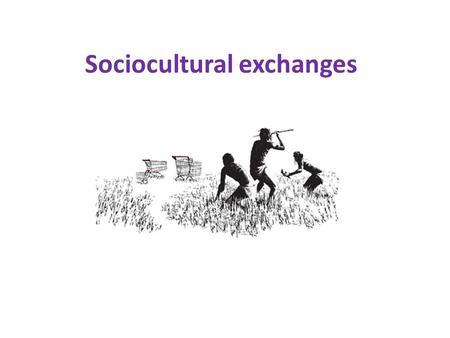 Sociocultural exchanges. definitions Culture A system of shared meanings used by people who belong to the same community, group or nation to help them.