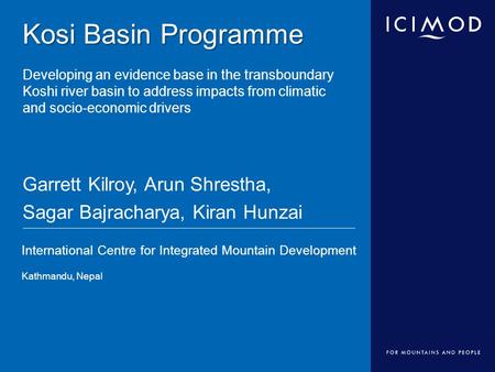 International Centre for Integrated Mountain Development Kathmandu, Nepal Kosi Basin Programme Kosi Basin Programme Developing an evidence base in the.