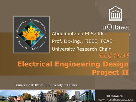 Abdulmotaleb El Saddik Prof. Dr.-Ing., FIEEE, FCAE University Research Chair ELG 4913F ELG 4913F Electrical Engineering Design Project II www.mcrlab.uottawa.ca.