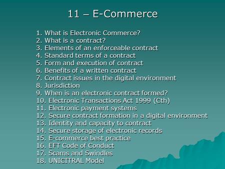 11 – E-Commerce 1. What is Electronic Commerce? 2. What is a contract? 3. Elements of an enforceable contract 4. Standard terms of a contract 5. Form and.