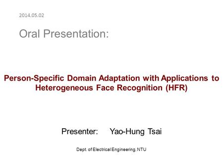 Person-Specific Domain Adaptation with Applications to Heterogeneous Face Recognition (HFR) Presenter: Yao-Hung Tsai Dept. of Electrical Engineering, NTU.