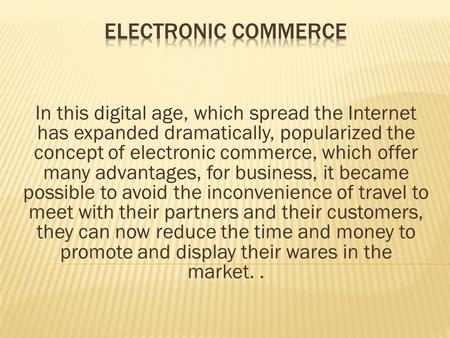 In this digital age, which spread the Internet has expanded dramatically, popularized the concept of electronic commerce, which offer many advantages,