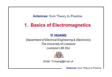 1 Antennas: from Theory to Practice 1. Basics of Electromagnetics Yi HUANG Department of Electrical Engineering & Electronics The University of Liverpool.