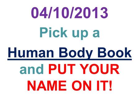 04/10/2013 Pick up a Human Body Book and PUT YOUR NAME ON IT!